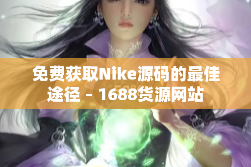 免费获取Nike源码的最佳途径 – 1688货源网站