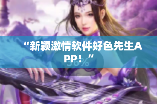 “新颖激情软件好色先生APP！”