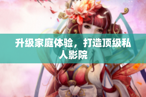 升级家庭体验，打造顶级私人影院