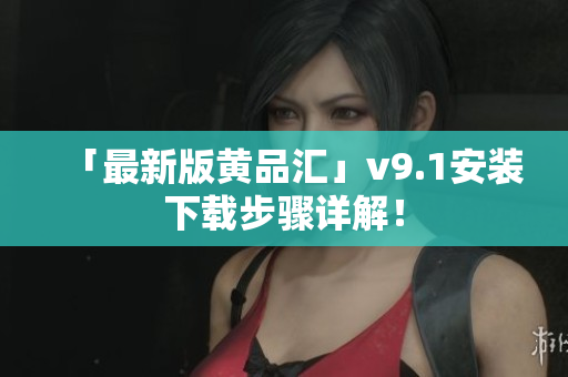 「最新版黄品汇」v9.1安装下载步骤详解！