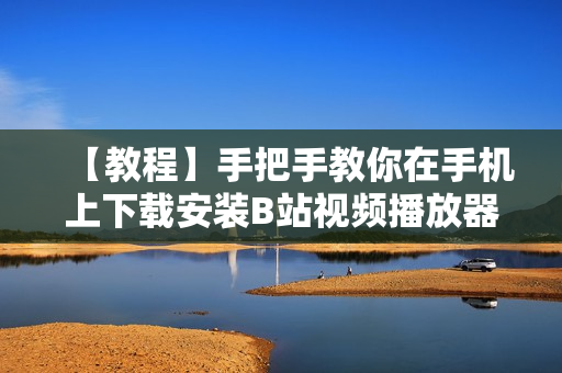 【教程】手把手教你在手机上下载安装B站视频播放器