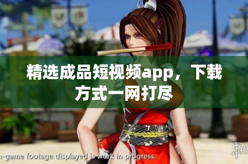 精选成品短视频app，下载方式一网打尽