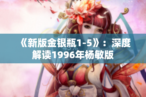 《新版金银瓶1-5》：深度解读1996年杨敏版