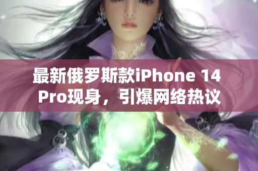 最新俄罗斯款iPhone 14 Pro现身，引爆网络热议