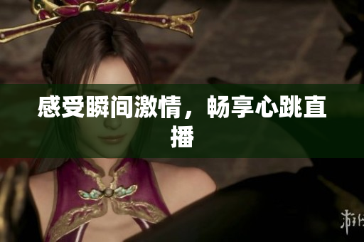 感受瞬间激情，畅享心跳直播