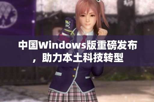 中国Windows版重磅发布，助力本土科技转型