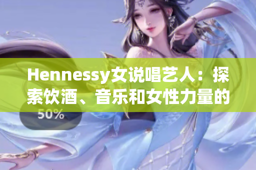 Hennessy女说唱艺人：探索饮酒、音乐和女性力量的美妙结合