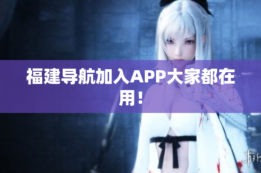 福建导航加入APP大家都在用！