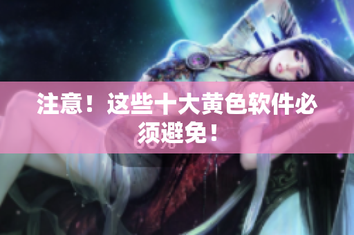 注意！这些十大黄色软件必须避免！