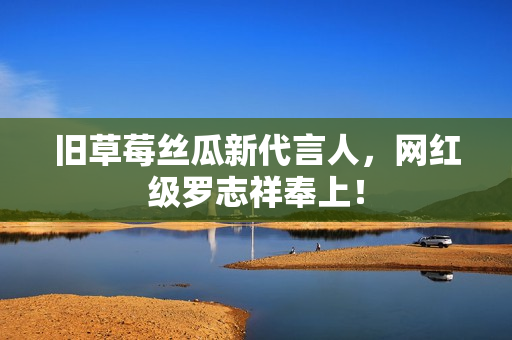 旧草莓丝瓜新代言人，网红级罗志祥奉上！