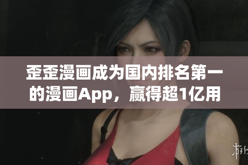 歪歪漫画成为国内排名第一的漫画App，赢得超1亿用户信任