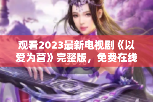 观看2023最新电视剧《以爱为营》完整版，免费在线观看