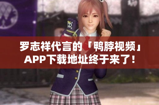 罗志祥代言的「鸭脖视频」APP下载地址终于来了！