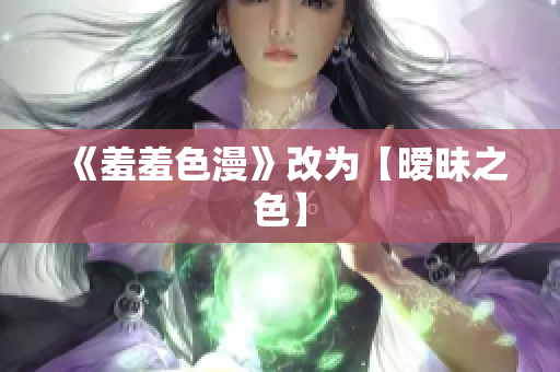 《羞羞色漫》改为【暧昧之色】