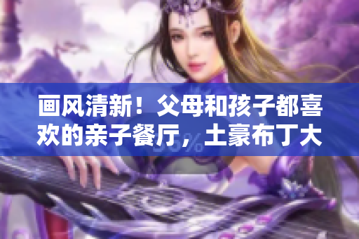 画风清新！父母和孩子都喜欢的亲子餐厅，土豪布丁大受欢迎！