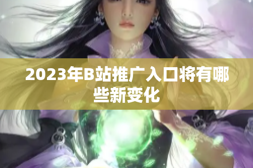 2023年B站推广入口将有哪些新变化