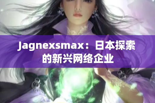 Jagnexsmax：日本探索的新兴网络企业