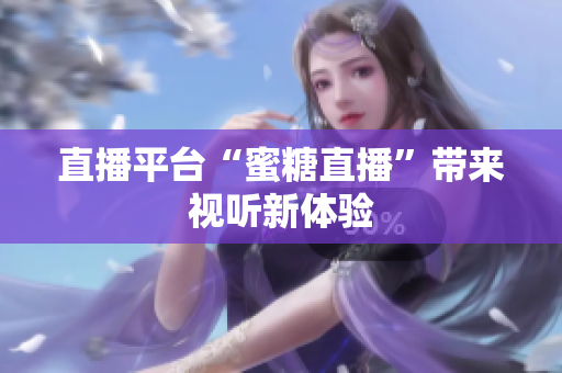 直播平台“蜜糖直播”带来视听新体验