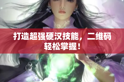 打造超强硬汉技能，二维码轻松掌握！