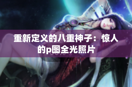 重新定义的八重神子：惊人的p图全光照片