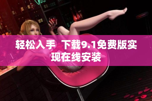 轻松入手  下载9.1免费版实现在线安装