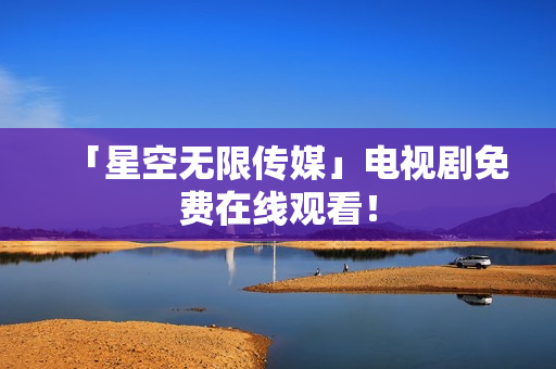 「星空无限传媒」电视剧免费在线观看！