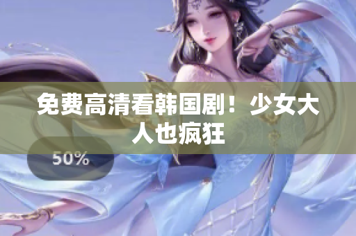 免费高清看韩国剧！少女大人也疯狂