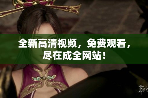 全新高清视频，免费观看，尽在成全网站！