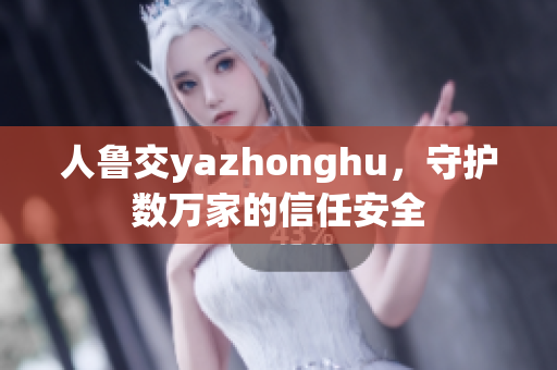 人鲁交yazhonghu，守护数万家的信任安全