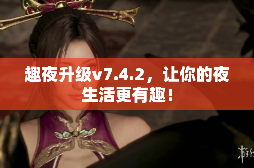 趣夜升级v7.4.2，让你的夜生活更有趣！