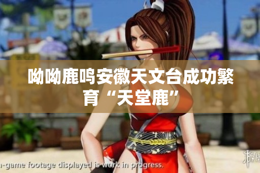 呦呦鹿鸣安徽天文台成功繁育“天堂鹿”