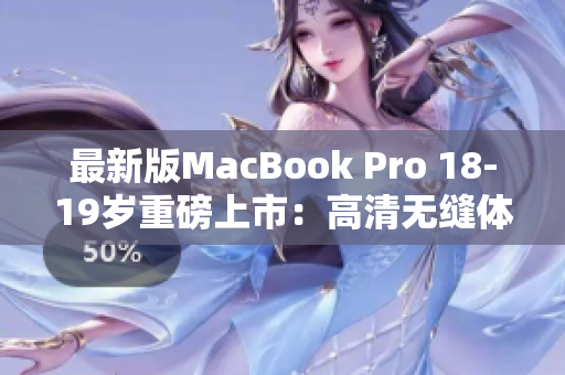 最新版MacBook Pro 18-19岁重磅上市：高清无缝体验！