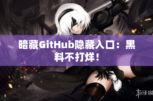 暗藏GitHub隐藏入口：黑料不打烊！