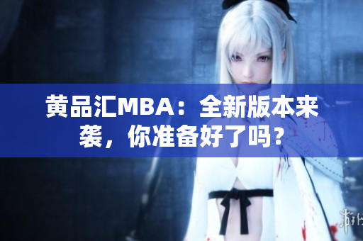 黄品汇MBA：全新版本来袭，你准备好了吗？