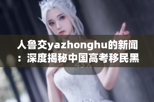 人鲁交yazhonghu的新闻：深度揭秘中国高考移民黑幕