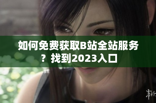 如何免费获取B站全站服务？找到2023入口