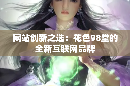 网站创新之选：花色98堂的全新互联网品牌