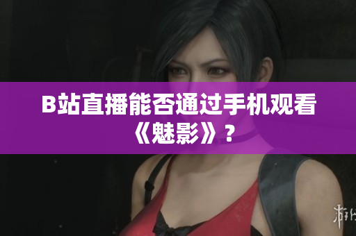B站直播能否通过手机观看《魅影》？