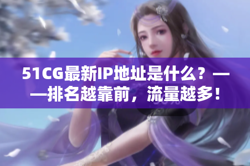 51CG最新IP地址是什么？——排名越靠前，流量越多！