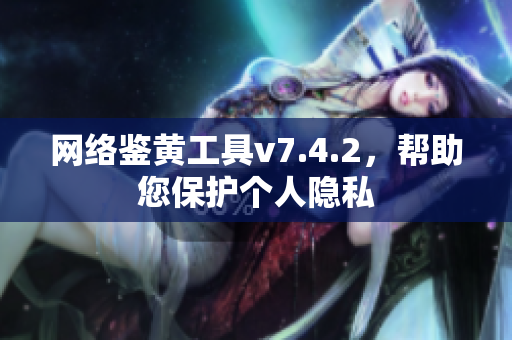 网络鉴黄工具v7.4.2，帮助您保护个人隐私