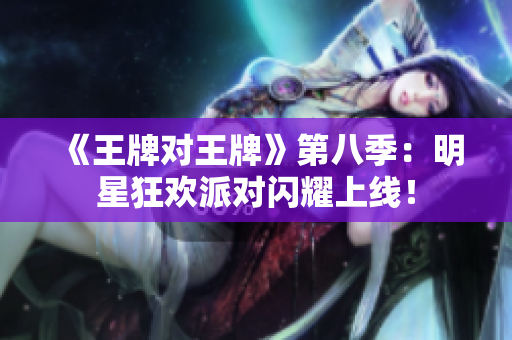 《王牌对王牌》第八季：明星狂欢派对闪耀上线！