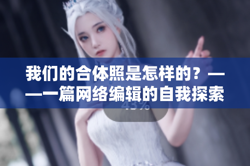 我们的合体照是怎样的？——一篇网络编辑的自我探索