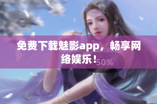 免费下载魅影app，畅享网络娱乐！