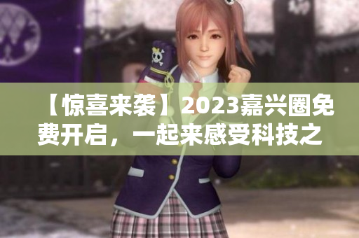 【惊喜来袭】2023嘉兴圈免费开启，一起来感受科技之美！