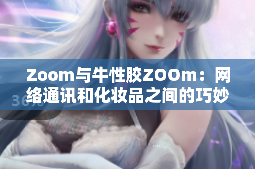 Zoom与牛性胶ZOOm：网络通讯和化妆品之间的巧妙结合