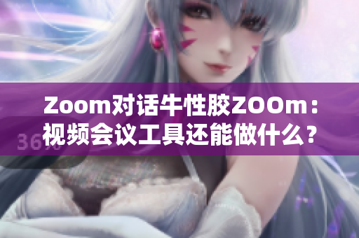 Zoom对话牛性胶ZOOm：视频会议工具还能做什么？