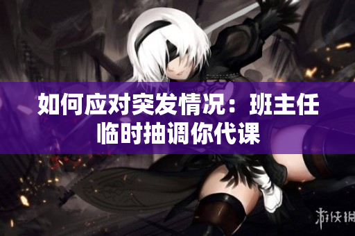 如何应对突发情况：班主任临时抽调你代课