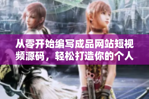 从零开始编写成品网站短视频源码，轻松打造你的个人品牌!