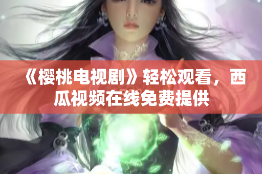 《樱桃电视剧》轻松观看，西瓜视频在线免费提供