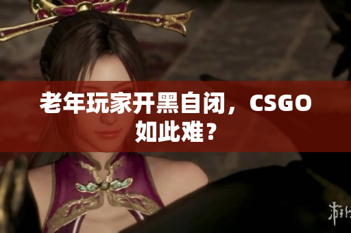 老年玩家开黑自闭，CSGO如此难？